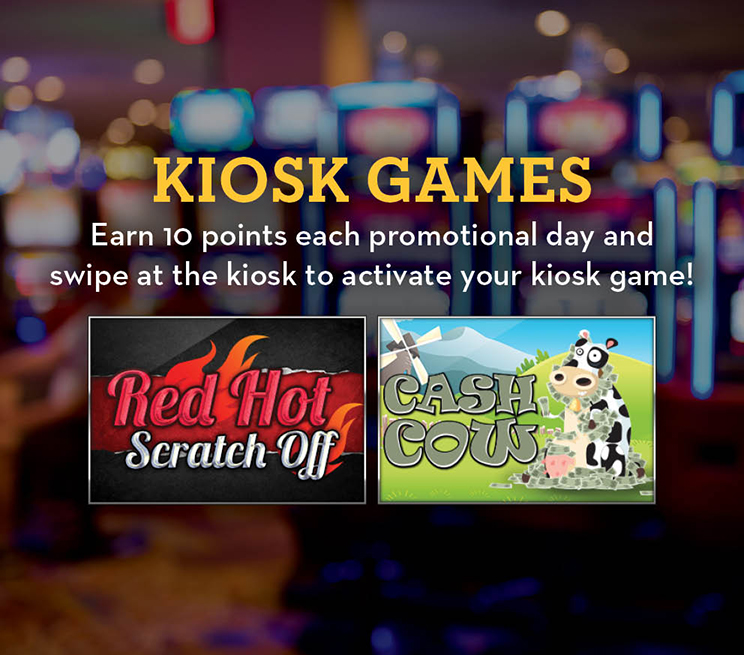 Kiosk Games Earn 10 points each promotional day and swipe at the kiosk to activate your kiosk game!